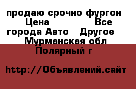 продаю срочно фургон  › Цена ­ 170 000 - Все города Авто » Другое   . Мурманская обл.,Полярный г.